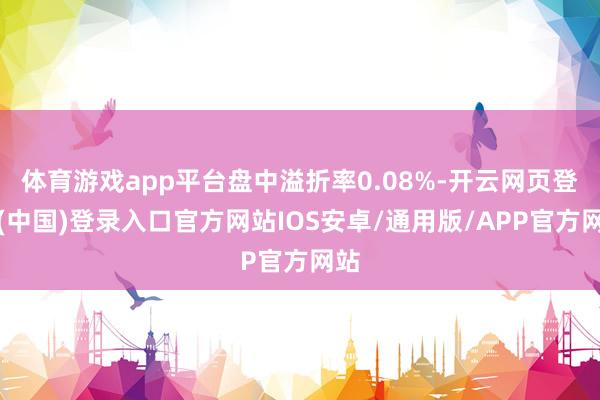 体育游戏app平台盘中溢折率0.08%-开云网页登录(中国)登录入口官方网站IOS安卓/通用版/APP官方网站