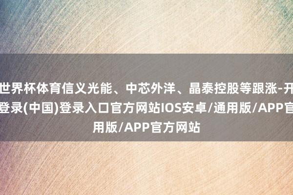 世界杯体育信义光能、中芯外洋、晶泰控股等跟涨-开云网页登录(中国)登录入口官方网站IOS安卓/通用版/APP官方网站