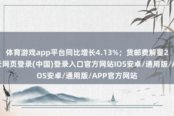 体育游戏app平台同比增长4.13%；货邮费解量23342吨-开云网页登录(中国)登录入口官方网站IOS安卓/通用版/APP官方网站