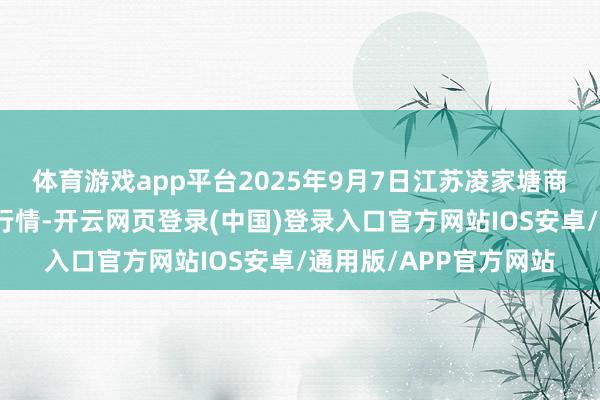体育游戏app平台2025年9月7日江苏凌家塘商场发展有限公司价钱行情-开云网页登录(中国)登录入口官方网站IOS安卓/通用版/APP官方网站