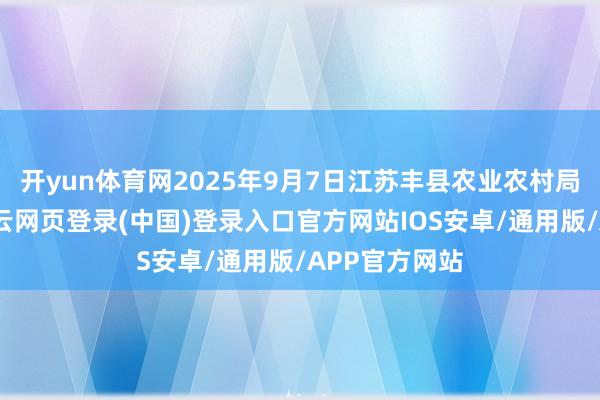 开yun体育网2025年9月7日江苏丰县农业农村局价钱行情-开云网页登录(中国)登录入口官方网站IOS安卓/通用版/APP官方网站