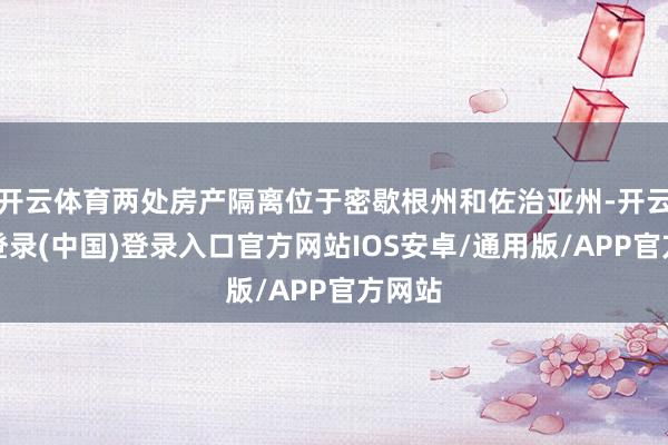 开云体育两处房产隔离位于密歇根州和佐治亚州-开云网页登录(中国)登录入口官方网站IOS安卓/通用版/APP官方网站