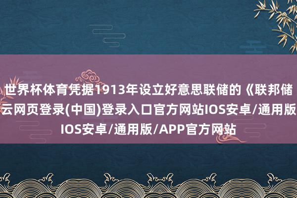 世界杯体育凭据1913年设立好意思联储的《联邦储备法》限定-开云网页登录(中国)登录入口官方网站IOS安卓/通用版/APP官方网站