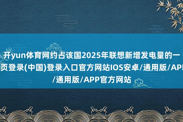 开yun体育网约占该国2025年联想新增发电量的一半-开云网页登录(中国)登录入口官方网站IOS安卓/通用版/APP官方网站