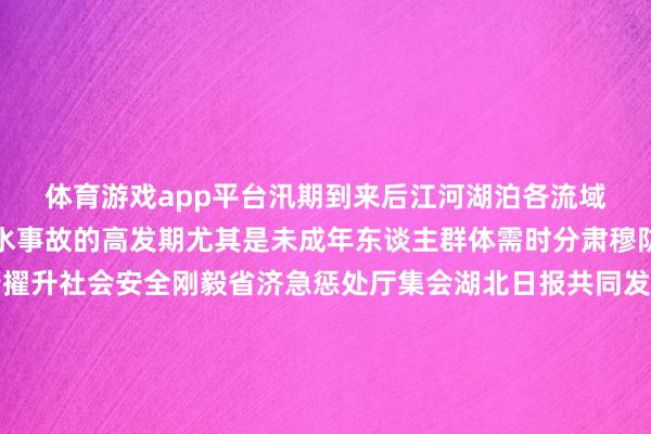 体育游戏app平台汛期到来后江河湖泊各流域水情复杂夏日亦然溺水事故的高发期尤其是未成年东谈主群体需时分肃穆防溺水风险为进一步擢升社会安全刚毅省济急惩处厅集会湖北日报共同发布《湖北未成年东谈主防溺水手绘舆图》我省长江、汉江流域上有哪些需要点留意的水域各水域有哪些装束风险？一齐来看👇👇👇转发共享！开始：湖北日报发布于：北京市-开云网页登录(中国)登录入口官方网站IOS安卓/通用版/APP官方网站