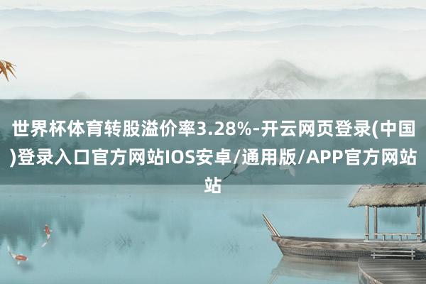 世界杯体育转股溢价率3.28%-开云网页登录(中国)登录入口官方网站IOS安卓/通用版/APP官方网站