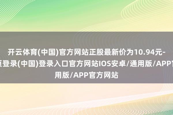 开云体育(中国)官方网站正股最新价为10.94元-开云网页登录(中国)登录入口官方网站IOS安卓/通用版/APP官方网站