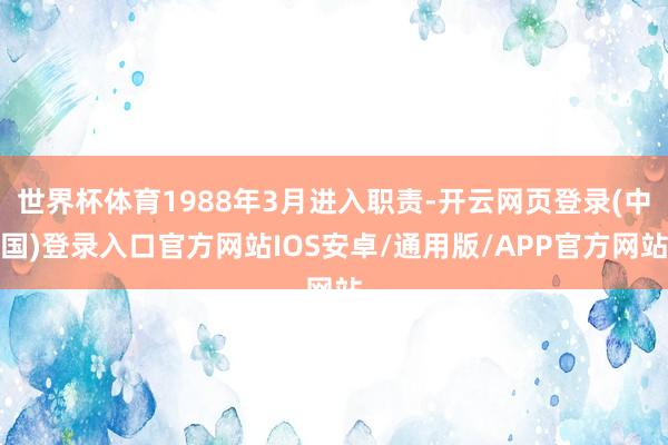世界杯体育1988年3月进入职责-开云网页登录(中国)登录入口官方网站IOS安卓/通用版/APP官方网站