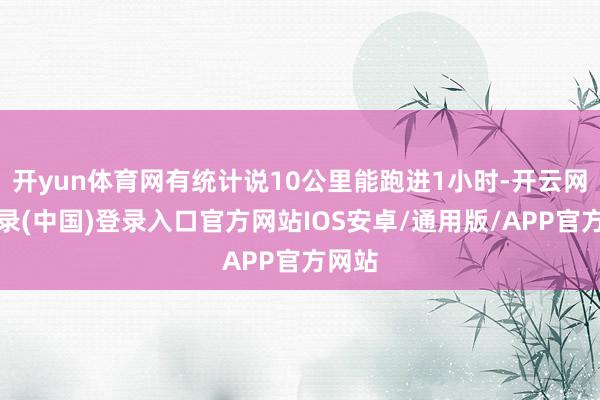 开yun体育网有统计说10公里能跑进1小时-开云网页登录(中国)登录入口官方网站IOS安卓/通用版/APP官方网站