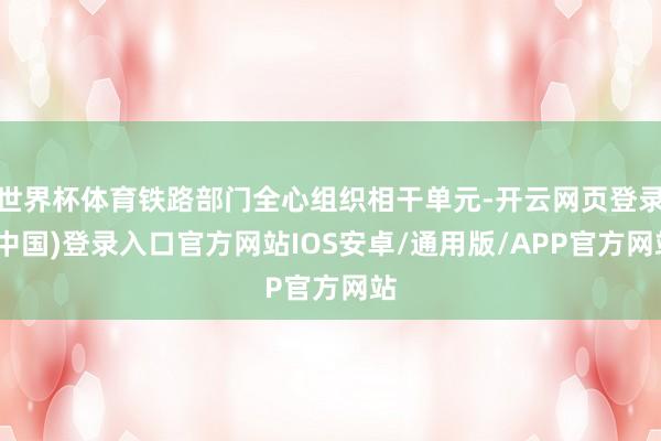 世界杯体育铁路部门全心组织相干单元-开云网页登录(中国)登录入口官方网站IOS安卓/通用版/APP官方网站
