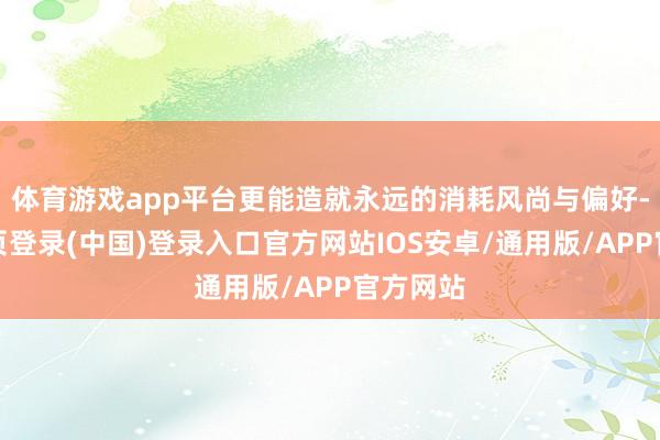 体育游戏app平台更能造就永远的消耗风尚与偏好-开云网页登录(中国)登录入口官方网站IOS安卓/通用版/APP官方网站