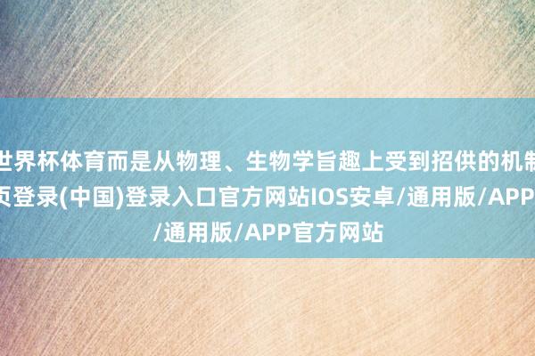 世界杯体育而是从物理、生物学旨趣上受到招供的机制-开云网页登录(中国)登录入口官方网站IOS安卓/通用版/APP官方网站