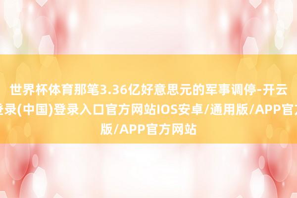 世界杯体育那笔3.36亿好意思元的军事调停-开云网页登录(中国)登录入口官方网站IOS安卓/通用版/APP官方网站