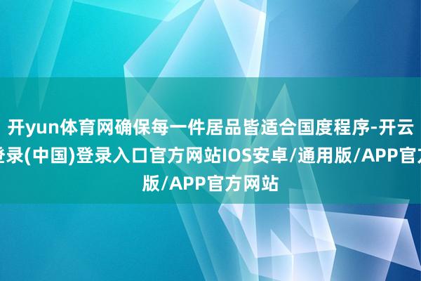 开yun体育网确保每一件居品皆适合国度程序-开云网页登录(中国)登录入口官方网站IOS安卓/通用版/APP官方网站