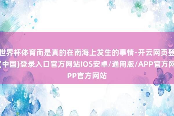 世界杯体育而是真的在南海上发生的事情-开云网页登录(中国)登录入口官方网站IOS安卓/通用版/APP官方网站