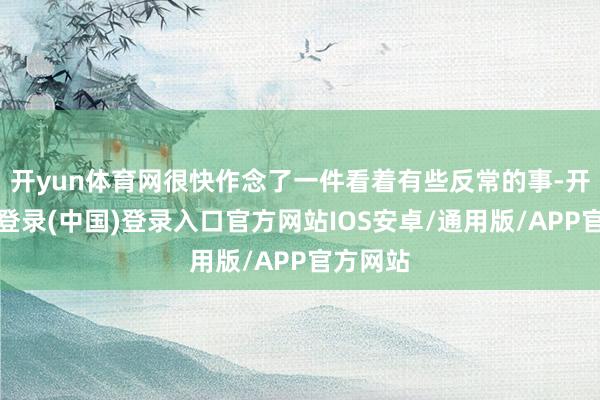 开yun体育网很快作念了一件看着有些反常的事-开云网页登录(中国)登录入口官方网站IOS安卓/通用版/APP官方网站