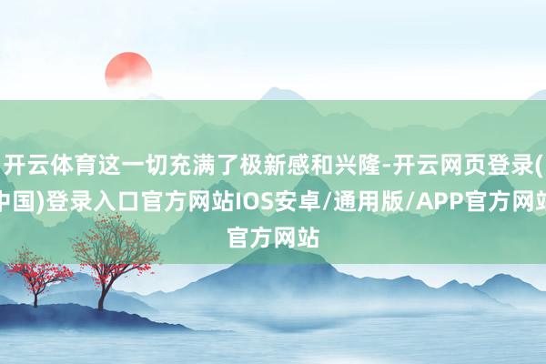 开云体育这一切充满了极新感和兴隆-开云网页登录(中国)登录入口官方网站IOS安卓/通用版/APP官方网站