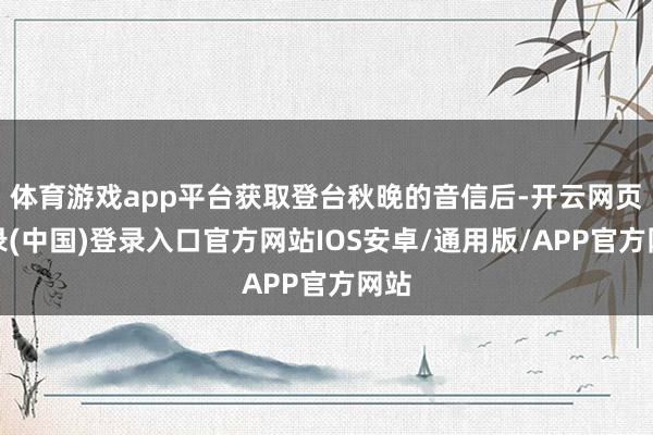 体育游戏app平台获取登台秋晚的音信后-开云网页登录(中国)登录入口官方网站IOS安卓/通用版/APP官方网站