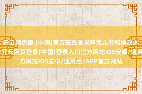 开云网页版 (中国)官方在线登录拜兔儿爷和摆放木版年画——蟾光马-开云网页登录(中国)登录入口官方网站IOS安卓/通用版/APP官方网站