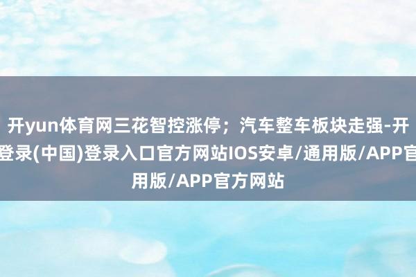 开yun体育网三花智控涨停；汽车整车板块走强-开云网页登录(中国)登录入口官方网站IOS安卓/通用版/APP官方网站