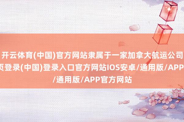 开云体育(中国)官方网站隶属于一家加拿大航运公司-开云网页登录(中国)登录入口官方网站IOS安卓/通用版/APP官方网站