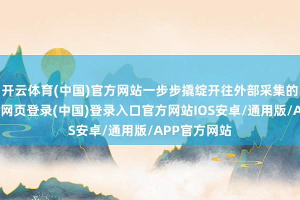 开云体育(中国)官方网站一步步撬绽开往外部采集的门缝后-开云网页登录(中国)登录入口官方网站IOS安卓/通用版/APP官方网站