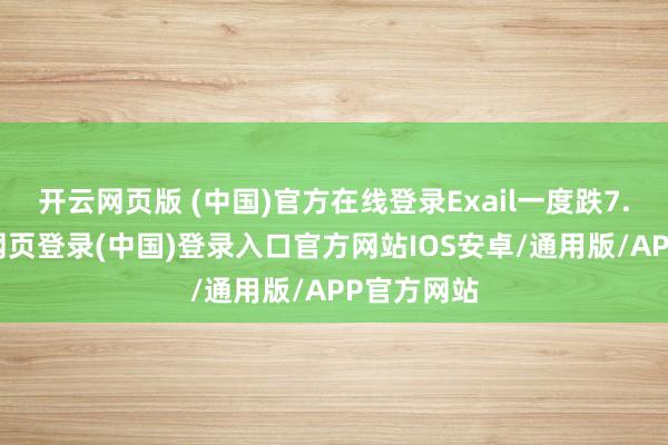 开云网页版 (中国)官方在线登录Exail一度跌7.5%-开云网页登录(中国)登录入口官方网站IOS安卓/通用版/APP官方网站