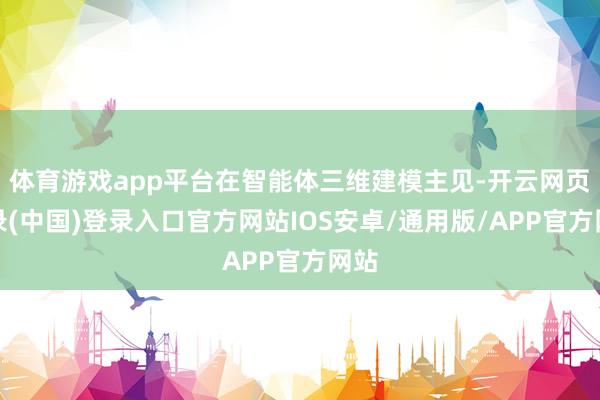 体育游戏app平台在智能体三维建模主见-开云网页登录(中国)登录入口官方网站IOS安卓/通用版/APP官方网站