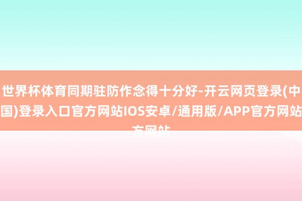 世界杯体育同期驻防作念得十分好-开云网页登录(中国)登录入口官方网站IOS安卓/通用版/APP官方网站