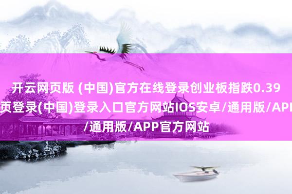 开云网页版 (中国)官方在线登录创业板指跌0.39%-开云网页登录(中国)登录入口官方网站IOS安卓/通用版/APP官方网站