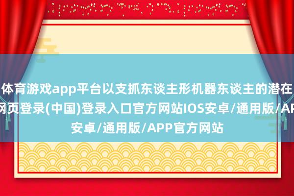 体育游戏app平台以支抓东谈主形机器东谈主的潜在量产-开云网页登录(中国)登录入口官方网站IOS安卓/通用版/APP官方网站