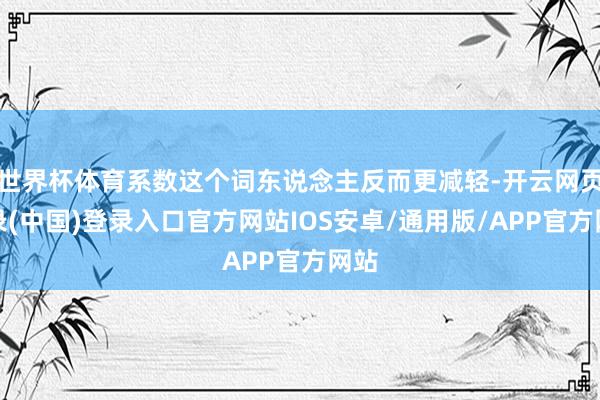 世界杯体育系数这个词东说念主反而更减轻-开云网页登录(中国)登录入口官方网站IOS安卓/通用版/APP官方网站