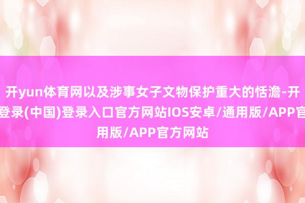 开yun体育网以及涉事女子文物保护重大的恬澹-开云网页登录(中国)登录入口官方网站IOS安卓/通用版/APP官方网站