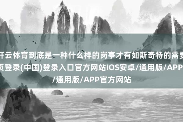 开云体育到底是一种什么样的岗亭才有如斯奇特的需要-开云网页登录(中国)登录入口官方网站IOS安卓/通用版/APP官方网站