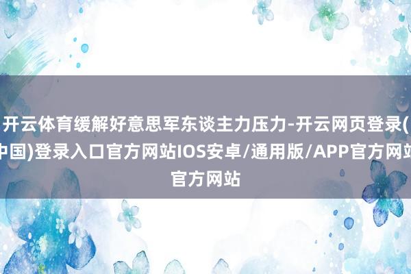 开云体育缓解好意思军东谈主力压力-开云网页登录(中国)登录入口官方网站IOS安卓/通用版/APP官方网站