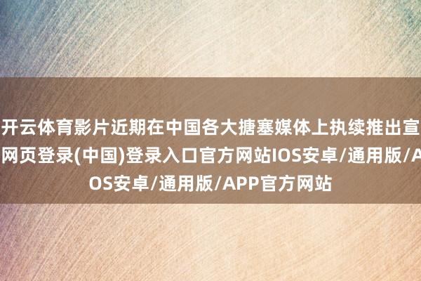 开云体育影片近期在中国各大搪塞媒体上执续推出宣传物料-开云网页登录(中国)登录入口官方网站IOS安卓/通用版/APP官方网站