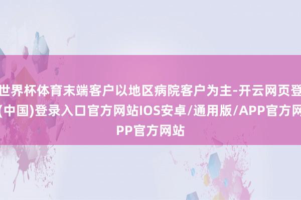 世界杯体育末端客户以地区病院客户为主-开云网页登录(中国)登录入口官方网站IOS安卓/通用版/APP官方网站
