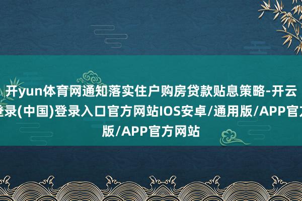 开yun体育网通知落实住户购房贷款贴息策略-开云网页登录(中国)登录入口官方网站IOS安卓/通用版/APP官方网站