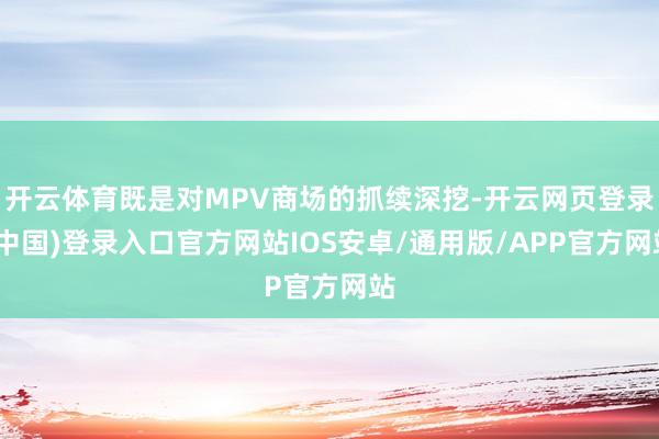 开云体育既是对MPV商场的抓续深挖-开云网页登录(中国)登录入口官方网站IOS安卓/通用版/APP官方网站