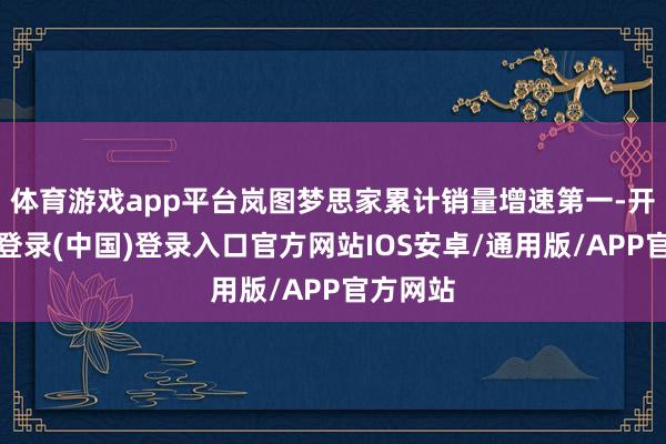 体育游戏app平台岚图梦思家累计销量增速第一-开云网页登录(中国)登录入口官方网站IOS安卓/通用版/APP官方网站