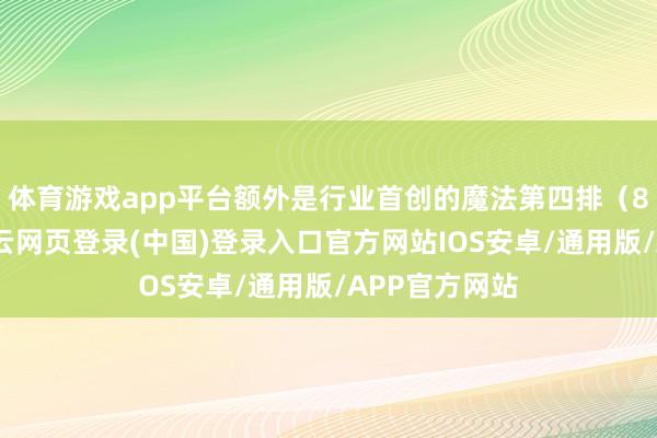 体育游戏app平台额外是行业首创的魔法第四排（8座版块）-开云网页登录(中国)登录入口官方网站IOS安卓/通用版/APP官方网站