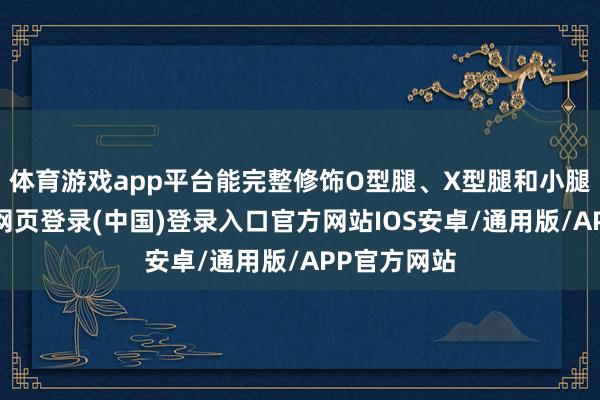 体育游戏app平台能完整修饰O型腿、X型腿和小腿肌肉-开云网页登录(中国)登录入口官方网站IOS安卓/通用版/APP官方网站