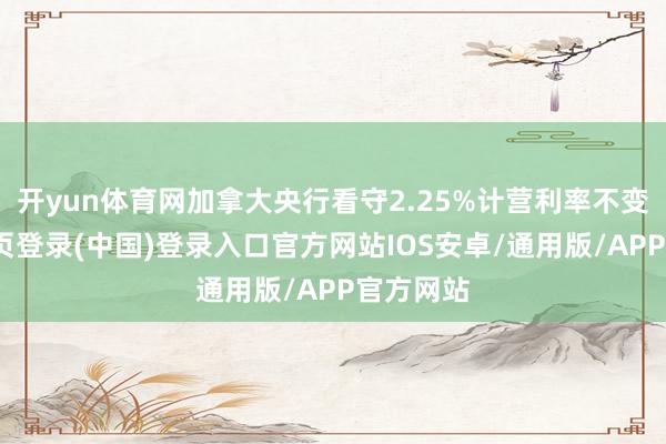 开yun体育网加拿大央行看守2.25%计营利率不变-开云网页登录(中国)登录入口官方网站IOS安卓/通用版/APP官方网站