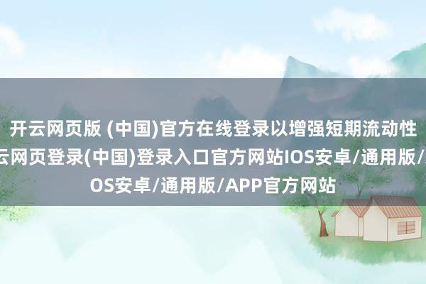 开云网页版 (中国)官方在线登录以增强短期流动性退换才调-开云网页登录(中国)登录入口官方网站IOS安卓/通用版/APP官方网站