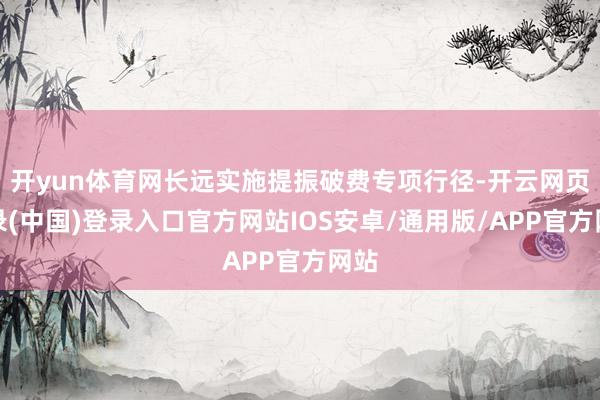 开yun体育网长远实施提振破费专项行径-开云网页登录(中国)登录入口官方网站IOS安卓/通用版/APP官方网站