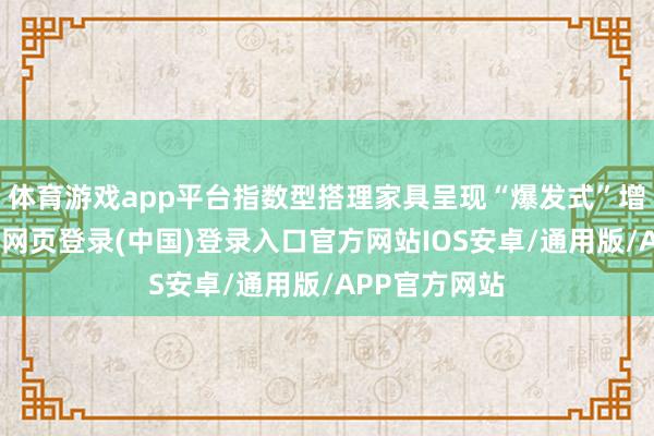 体育游戏app平台指数型搭理家具呈现“爆发式”增长态势-开云网页登录(中国)登录入口官方网站IOS安卓/通用版/APP官方网站