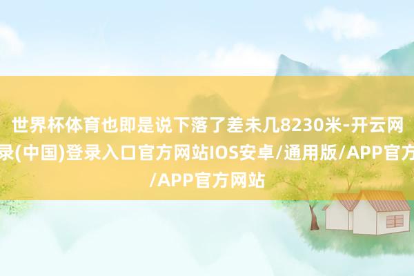 世界杯体育也即是说下落了差未几8230米-开云网页登录(中国)登录入口官方网站IOS安卓/通用版/APP官方网站