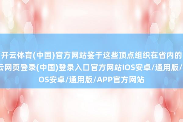 开云体育(中国)官方网站鉴于这些顶点组织在省内的树大根深-开云网页登录(中国)登录入口官方网站IOS安卓/通用版/APP官方网站