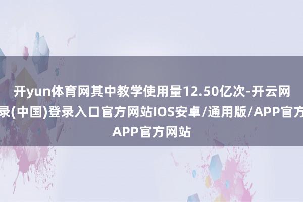 开yun体育网其中教学使用量12.50亿次-开云网页登录(中国)登录入口官方网站IOS安卓/通用版/APP官方网站