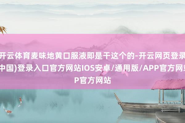 开云体育麦味地黄口服液即是干这个的-开云网页登录(中国)登录入口官方网站IOS安卓/通用版/APP官方网站